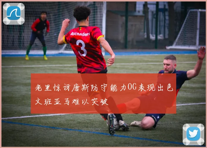 老里惊讶唐斯防守能力OG表现出色文班亚马难以突破