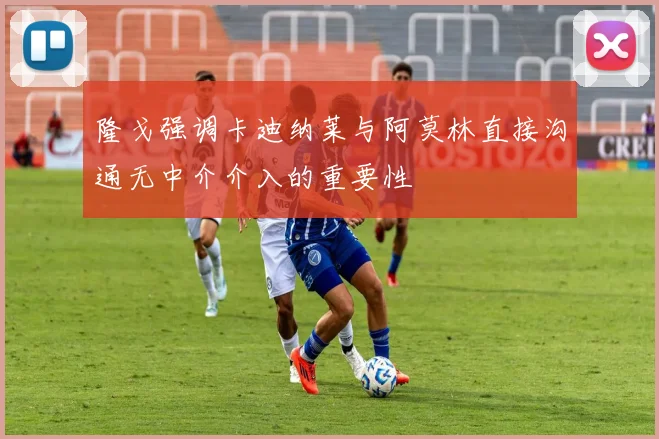 隆戈强调卡迪纳莱与阿莫林直接沟通无中介介入的重要性