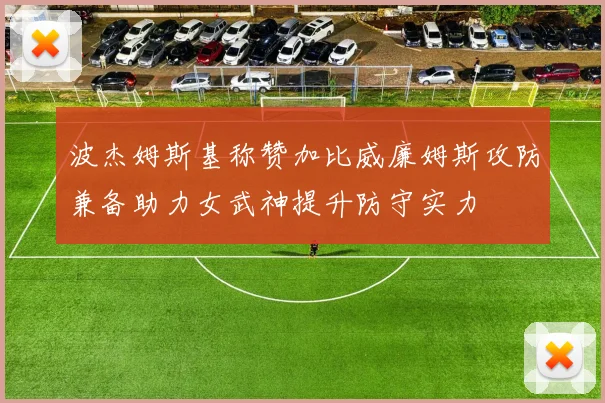 波杰姆斯基称赞加比威廉姆斯攻防兼备助力女武神提升防守实力