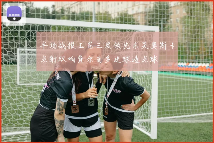 半场战报玉昆三度领先东吴奥斯卡点射双响费尔南多进球造点球