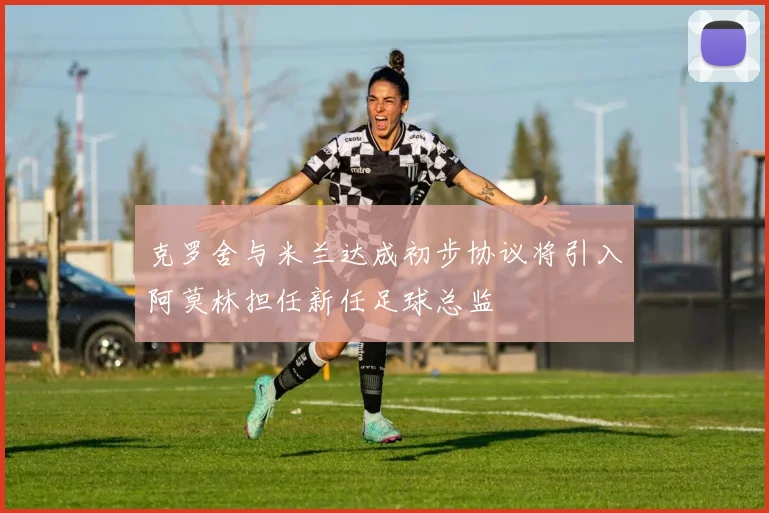 克罗舍与米兰达成初步协议将引入阿莫林担任新任足球总监