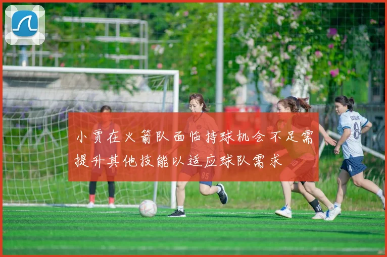 小贾在火箭队面临持球机会不足需提升其他技能以适应球队需求