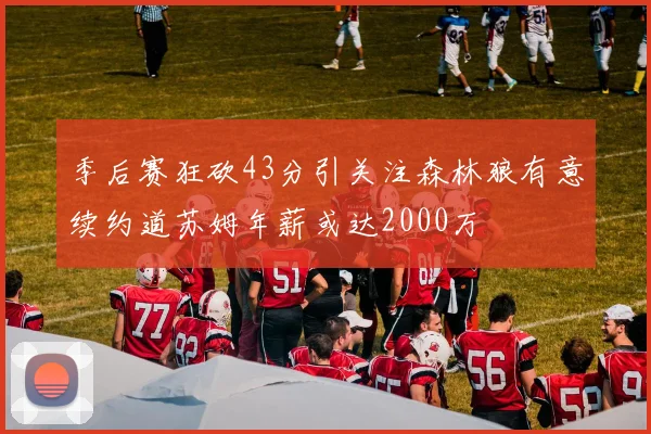 季后赛狂砍43分引关注森林狼有意续约道苏姆年薪或达2000万