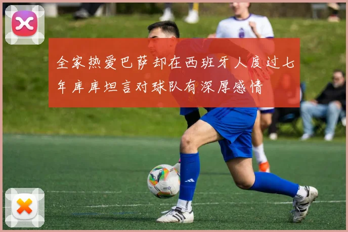 全家热爱巴萨却在西班牙人度过七年库库坦言对球队有深厚感情