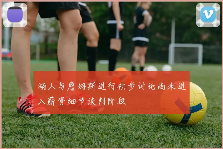 湖人与詹姆斯进行初步讨论尚未进入薪资细节谈判阶段