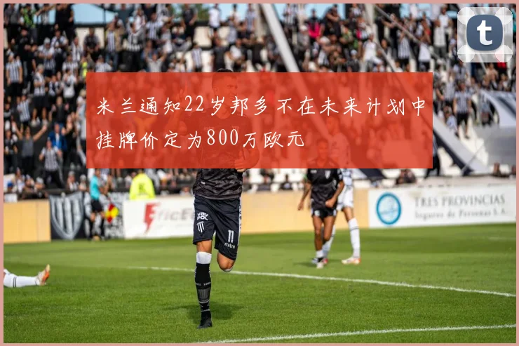 米兰通知22岁邦多不在未来计划中挂牌价定为800万欧元