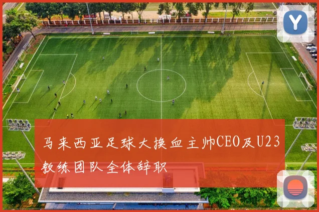 马来西亚足球大换血主帅CEO及U23教练团队全体辞职