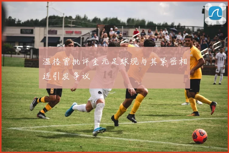温格曾批评金元足球现与其紧密相连引发争议