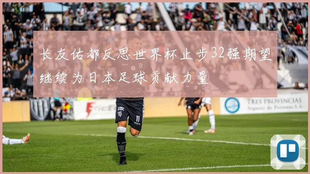 长友佑都反思世界杯止步32强期望继续为日本足球贡献力量