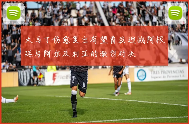 大马丁伤愈复出有望首发迎战阿根廷与阿尔及利亚的激烈对决