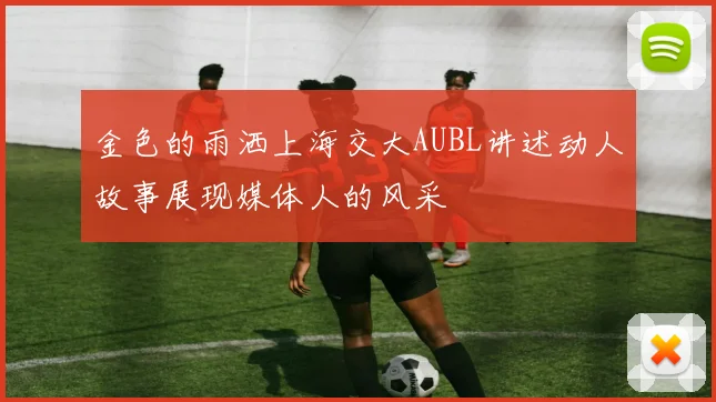 金色的雨洒上海交大AUBL讲述动人故事展现媒体人的风采