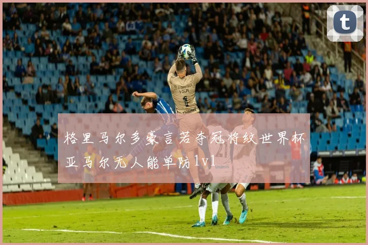 格里马尔多豪言若夺冠将纹世界杯亚马尔无人能单防1v1