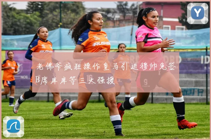 老佛爷疯狂操作皇马引进穆帅免签B席库库等三大强援