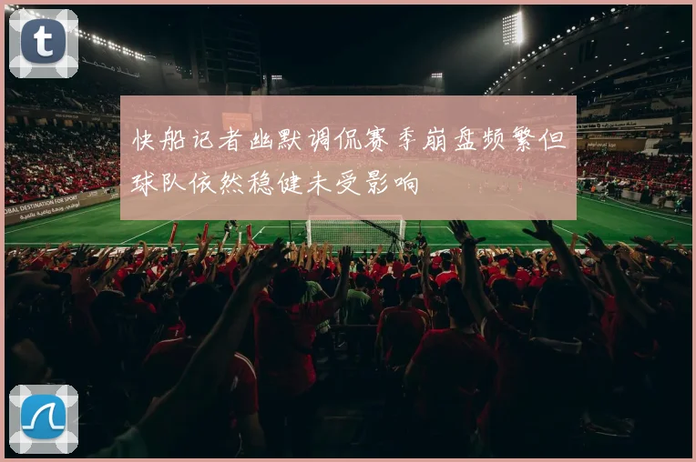 快船记者幽默调侃赛季崩盘频繁但球队依然稳健未受影响