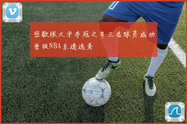 密歇根大学夺冠之年三名球员成功晋级NBA乐透选秀
