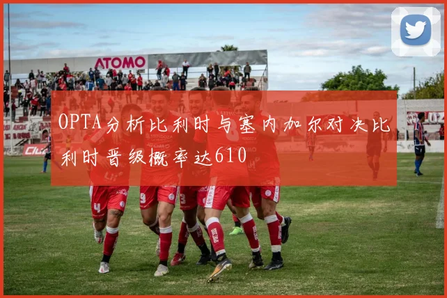 OPTA分析比利时与塞内加尔对决比利时晋级概率达610