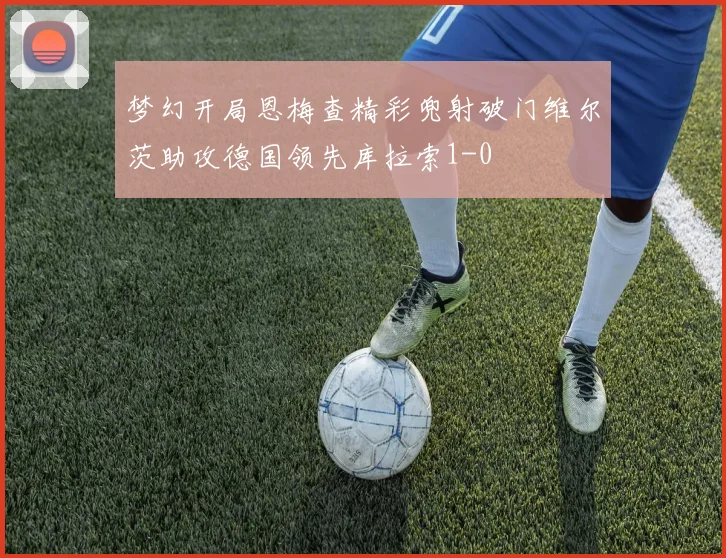 梦幻开局恩梅查精彩兜射破门维尔茨助攻德国领先库拉索1-0