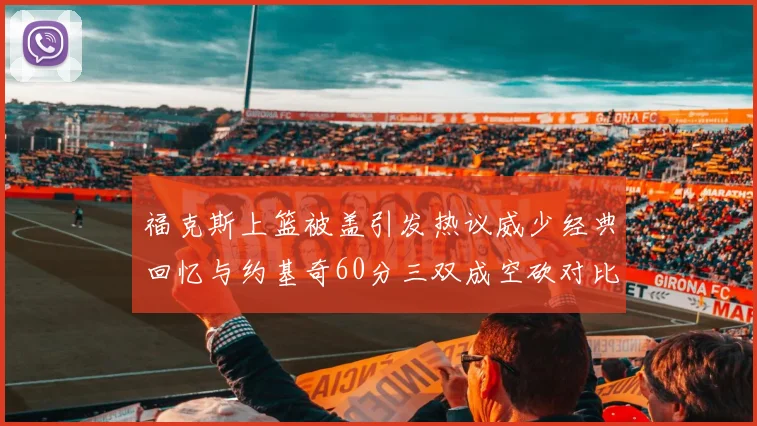 福克斯上篮被盖引发热议威少经典回忆与约基奇60分三双成空砍对比