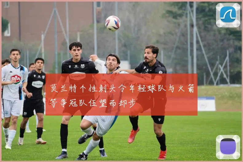 莫兰特个性刺头令年轻球队与火箭等争冠队伍望而却步