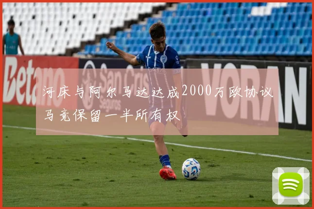 河床与阿尔马达达成2000万欧协议马竞保留一半所有权