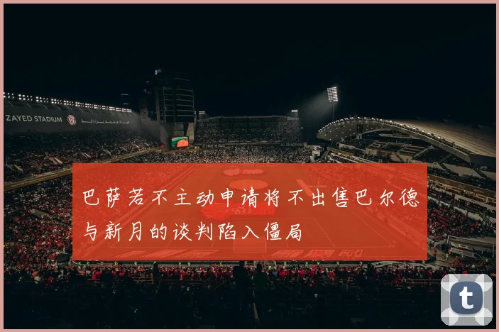 巴萨若不主动申请将不出售巴尔德与新月的谈判陷入僵局
