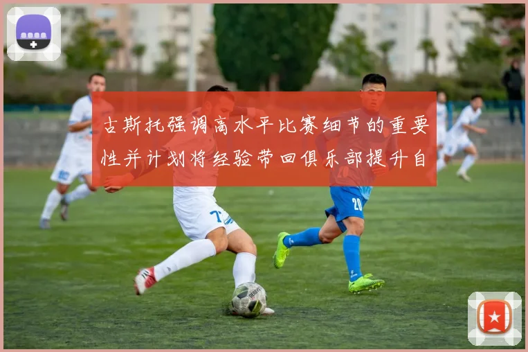 古斯托强调高水平比赛细节的重要性并计划将经验带回俱乐部提升自我