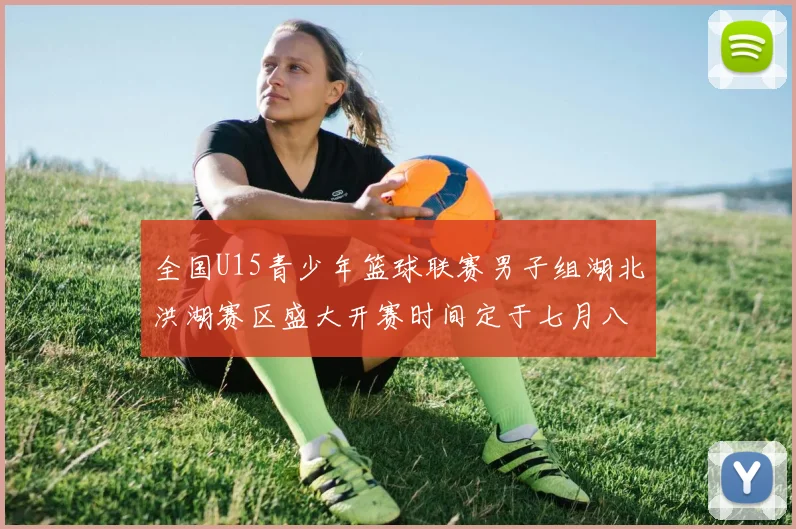 全国U15青少年篮球联赛男子组湖北洪湖赛区盛大开赛时间定于七月八日至十三日
