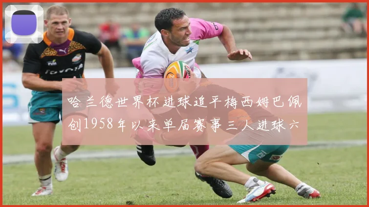 哈兰德世界杯进球追平梅西姆巴佩创1958年以来单届赛事三人进球六次新纪录